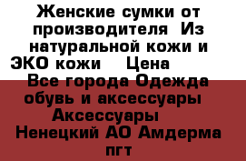 Женские сумки от производителя. Из натуральной кожи и ЭКО кожи. › Цена ­ 1 000 - Все города Одежда, обувь и аксессуары » Аксессуары   . Ненецкий АО,Амдерма пгт